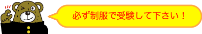 必ず制服で受験してください！